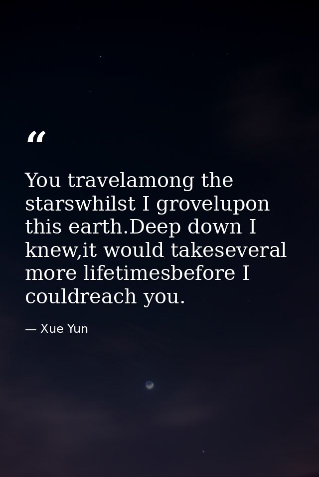 You travelamong the starswhilst I grovelupon this earth.Deep down I knew,it would takeseveral more lifetimesbefore I cou — Xue Yun