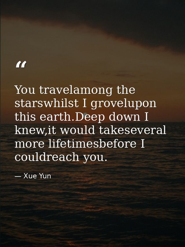 You travelamong the starswhilst I grovelupon this earth.Deep down I knew,it would takeseveral more lifetimesbefore I cou — Xue Yun