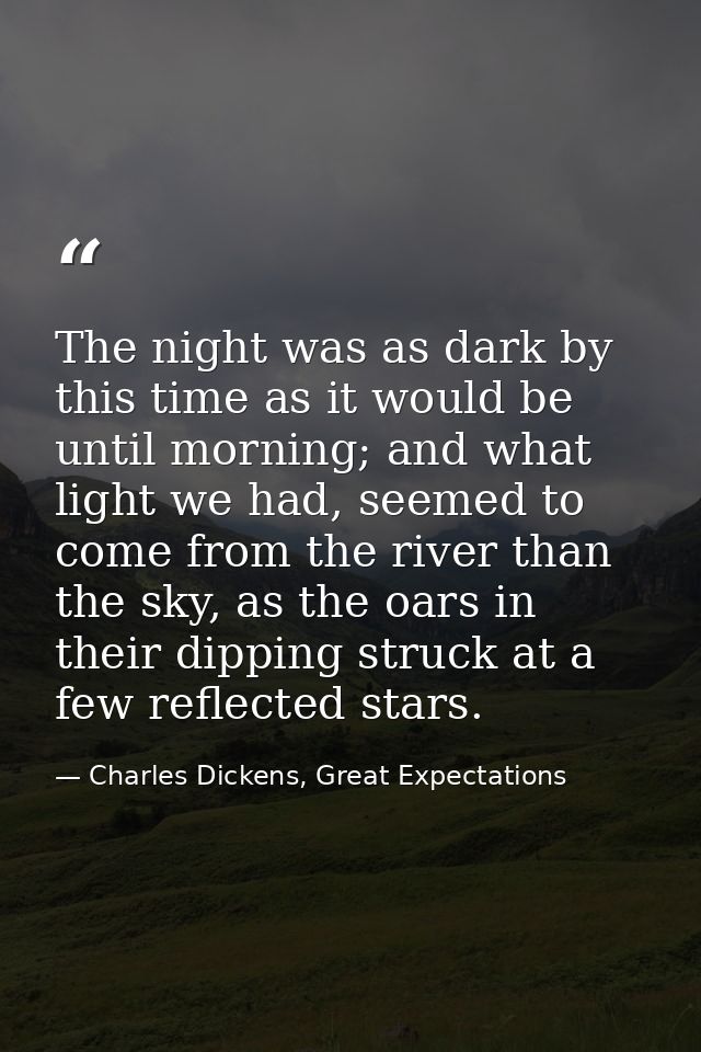 The night was as dark by this time as it would be until morning; and what light we had, seemed to come from the river th — Charles Dickens, Great Expectations