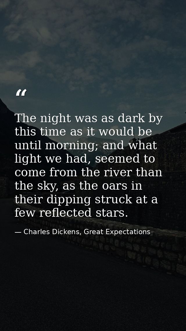 The night was as dark by this time as it would be until morning; and what light we had, seemed to come from the river th — Charles Dickens, Great Expectations