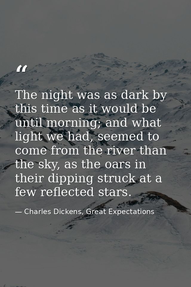 The night was as dark by this time as it would be until morning; and what light we had, seemed to come from the river th — Charles Dickens, Great Expectations