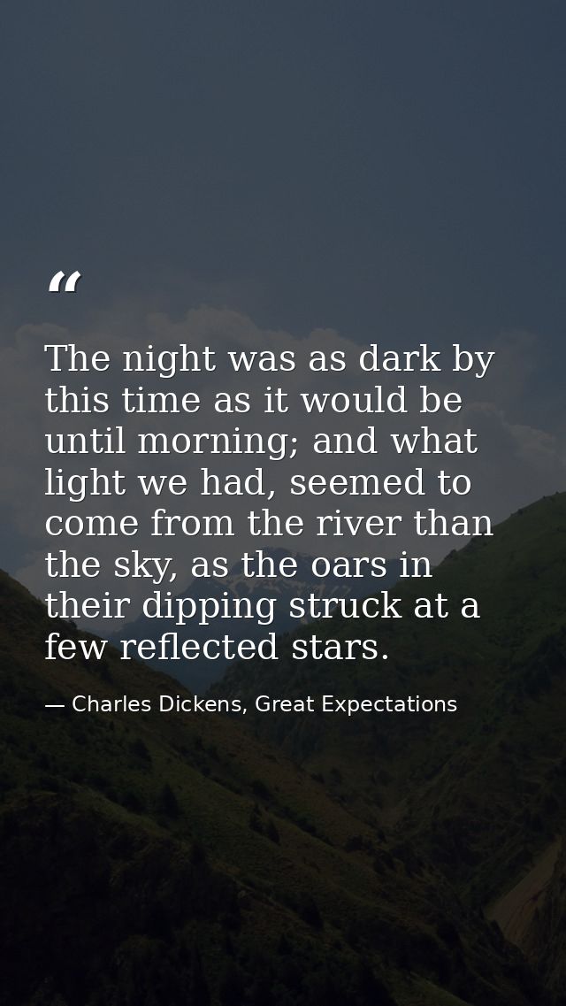 The night was as dark by this time as it would be until morning; and what light we had, seemed to come from the river th — Charles Dickens, Great Expectations