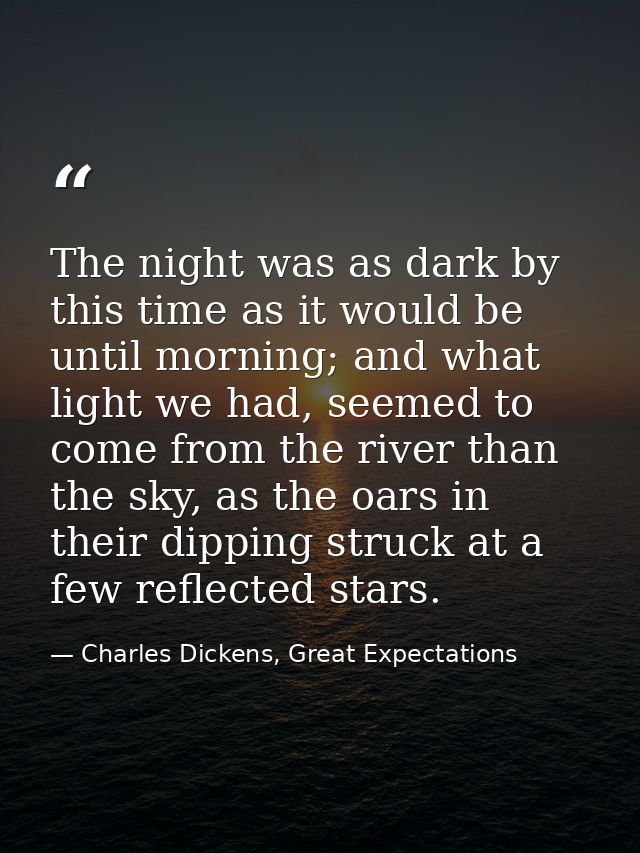 The night was as dark by this time as it would be until morning; and what light we had, seemed to come from the river th — Charles Dickens, Great Expectations