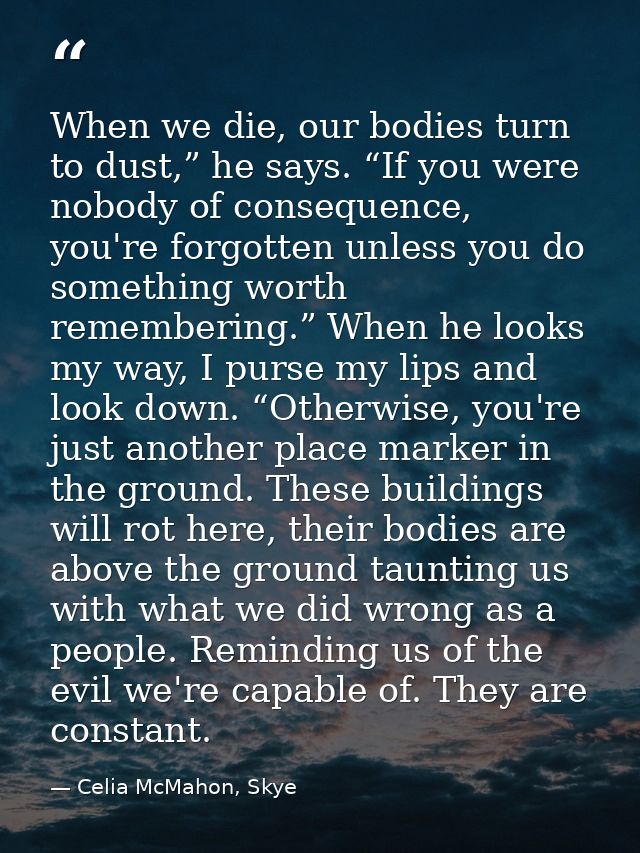 When we die, our bodies turn to dust,” he says. “If you were nobody of consequence, you're forgotten unless you do somet — Celia McMahon, Skye