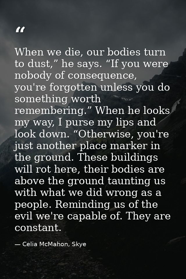 When we die, our bodies turn to dust,” he says. “If you were nobody of consequence, you're forgotten unless you do somet — Celia McMahon, Skye