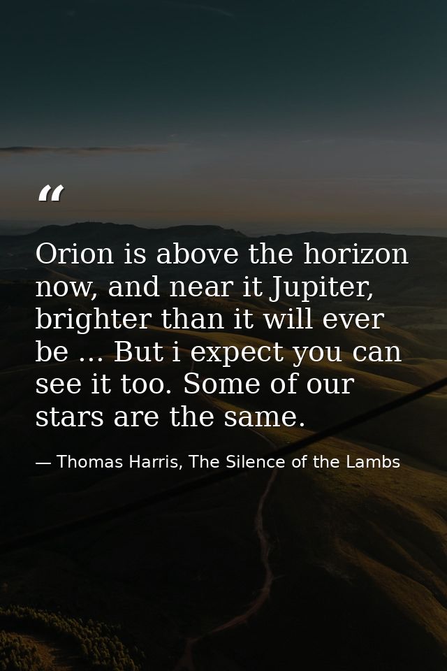 Orion is above the horizon now, and near it Jupiter, brighter than it will ever be ... But i expect you can see it too.  — Thomas Harris, The Silence of the Lambs