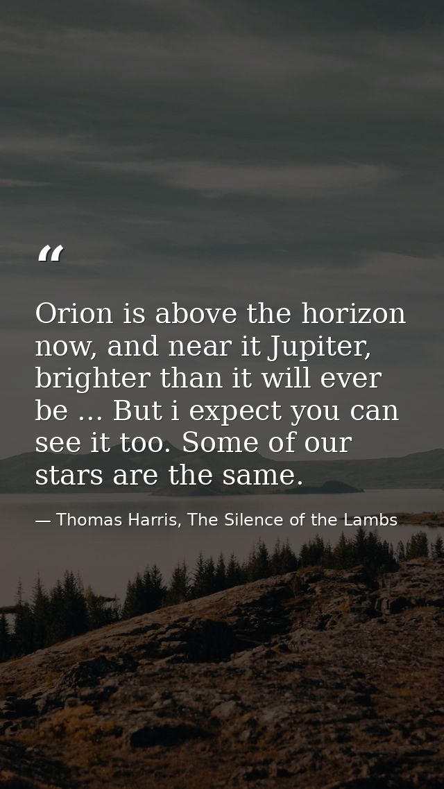 Orion is above the horizon now, and near it Jupiter, brighter than it will ever be ... But i expect you can see it too.  — Thomas Harris, The Silence of the Lambs