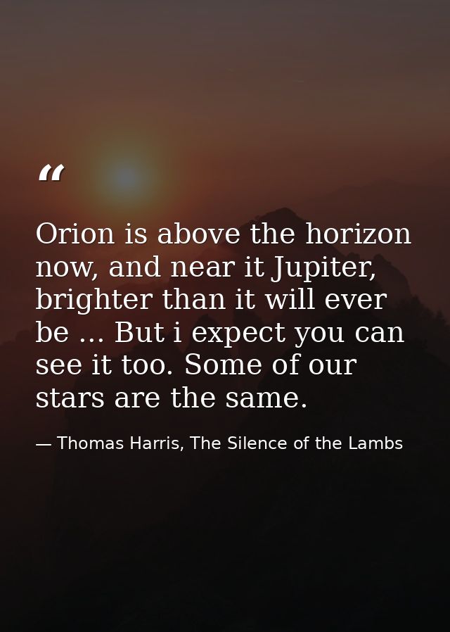 Orion is above the horizon now, and near it Jupiter, brighter than it will ever be ... But i expect you can see it too.  — Thomas Harris, The Silence of the Lambs