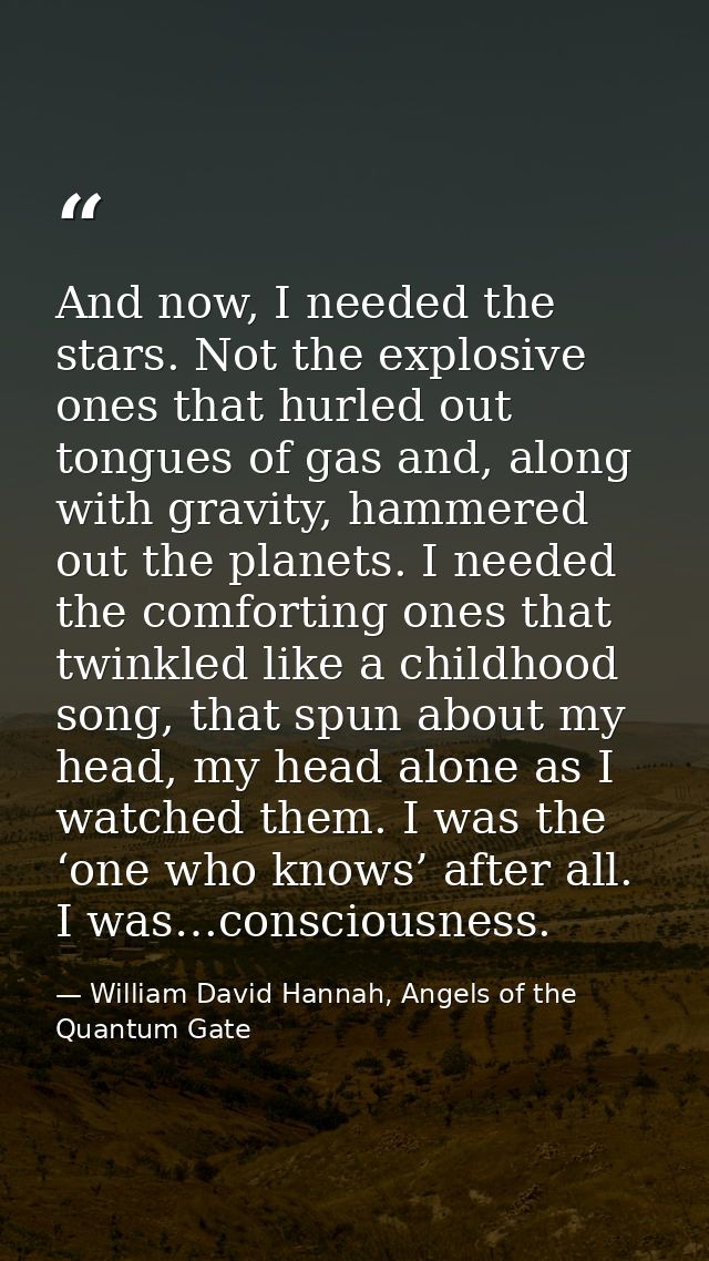 And now, I needed the stars. Not the explosive ones that hurled out tongues of gas and, along with gravity, hammered out — William David Hannah, Angels of the Quantum Gate