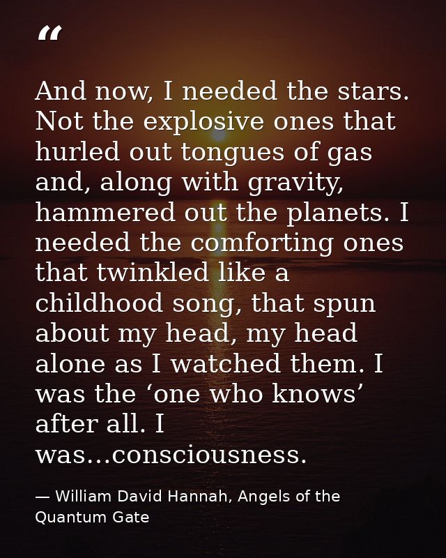 And now, I needed the stars. Not the explosive ones that hurled out tongues of gas and, along with gravity, hammered out — William David Hannah, Angels of the Quantum Gate