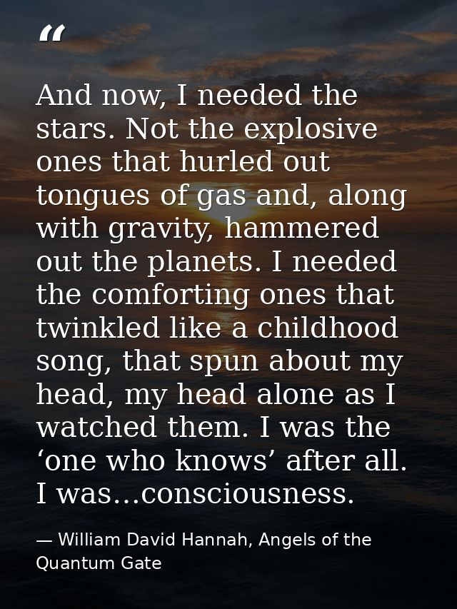 And now, I needed the stars. Not the explosive ones that hurled out tongues of gas and, along with gravity, hammered out — William David Hannah, Angels of the Quantum Gate