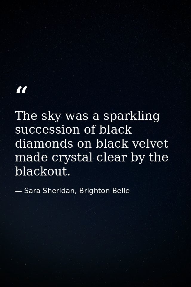 The sky was a sparkling succession of black diamonds on black velvet made crystal clear by the blackout. — Sara Sheridan, Brighton Belle