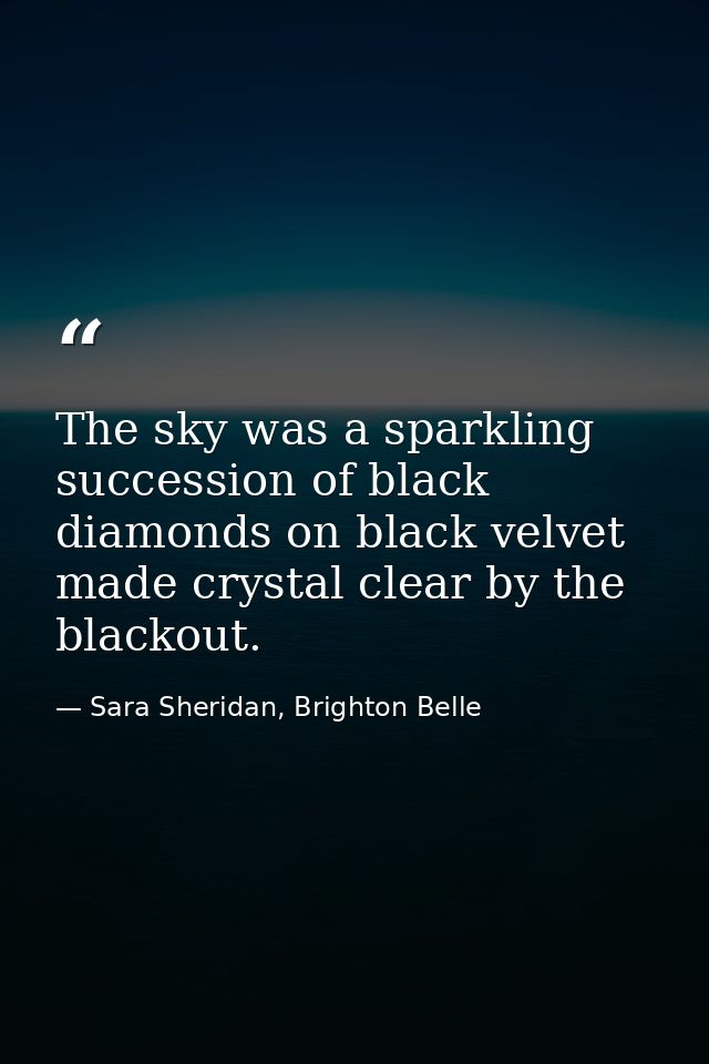 The sky was a sparkling succession of black diamonds on black velvet made crystal clear by the blackout. — Sara Sheridan, Brighton Belle