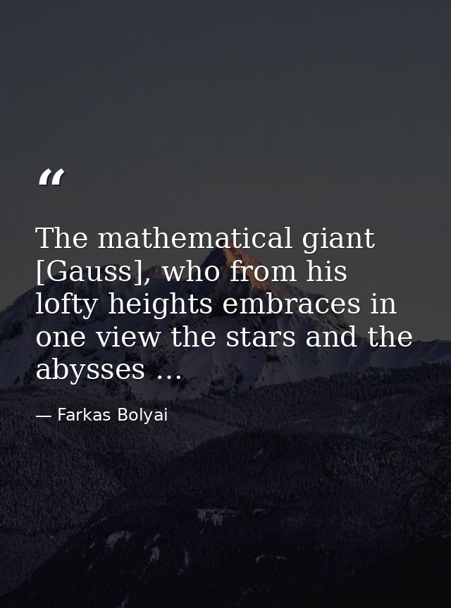 The mathematical giant [Gauss], who from his lofty heights embraces in one view the stars and the abysses … — Farkas Bolyai