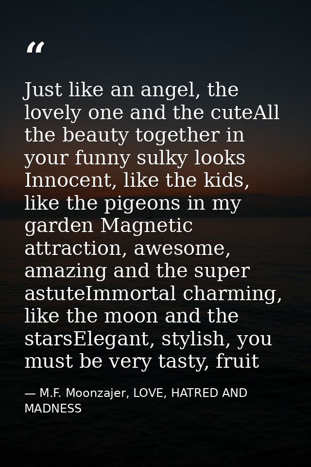 Just like an angel, the lovely one and the cuteAll the beauty together in your funny sulky looks Innocent, like the kids — M.F. Moonzajer, LOVE, HATRED AND MADNESS