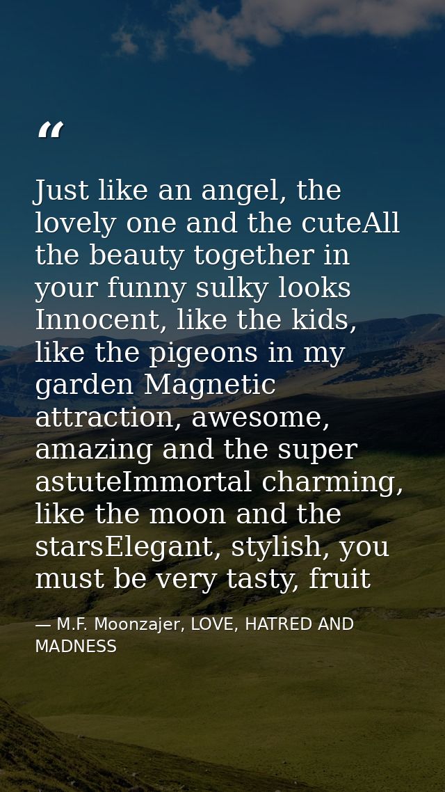 Just like an angel, the lovely one and the cuteAll the beauty together in your funny sulky looks Innocent, like the kids — M.F. Moonzajer, LOVE, HATRED AND MADNESS
