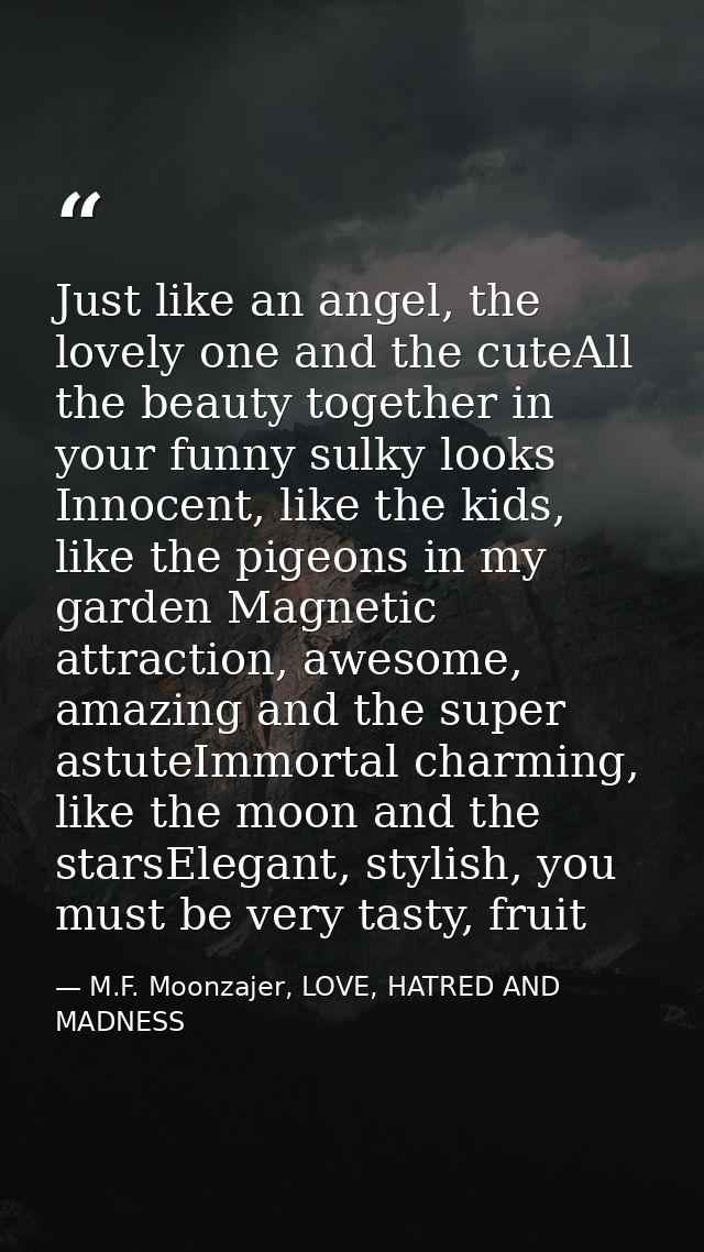 Just like an angel, the lovely one and the cuteAll the beauty together in your funny sulky looks Innocent, like the kids — M.F. Moonzajer, LOVE, HATRED AND MADNESS