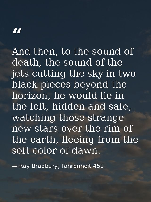 And then, to the sound of death, the sound of the jets cutting the sky in two black pieces beyond the horizon, he would  — Ray Bradbury, Fahrenheit 451