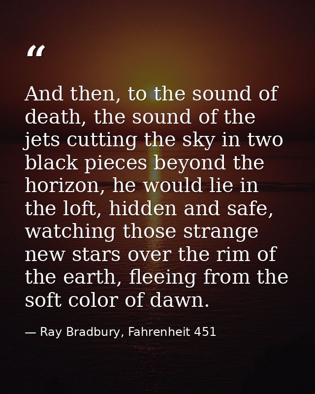 And then, to the sound of death, the sound of the jets cutting the sky in two black pieces beyond the horizon, he would  — Ray Bradbury, Fahrenheit 451