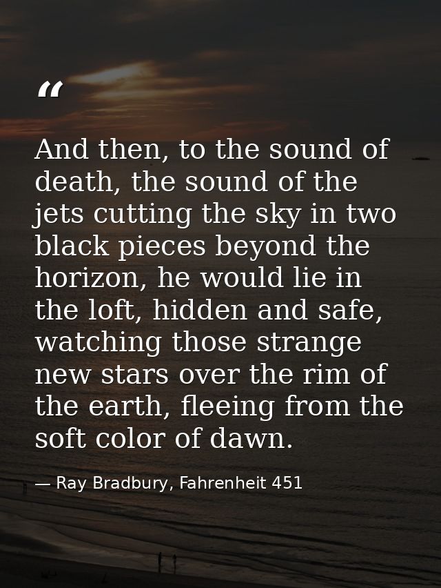 And then, to the sound of death, the sound of the jets cutting the sky in two black pieces beyond the horizon, he would  — Ray Bradbury, Fahrenheit 451