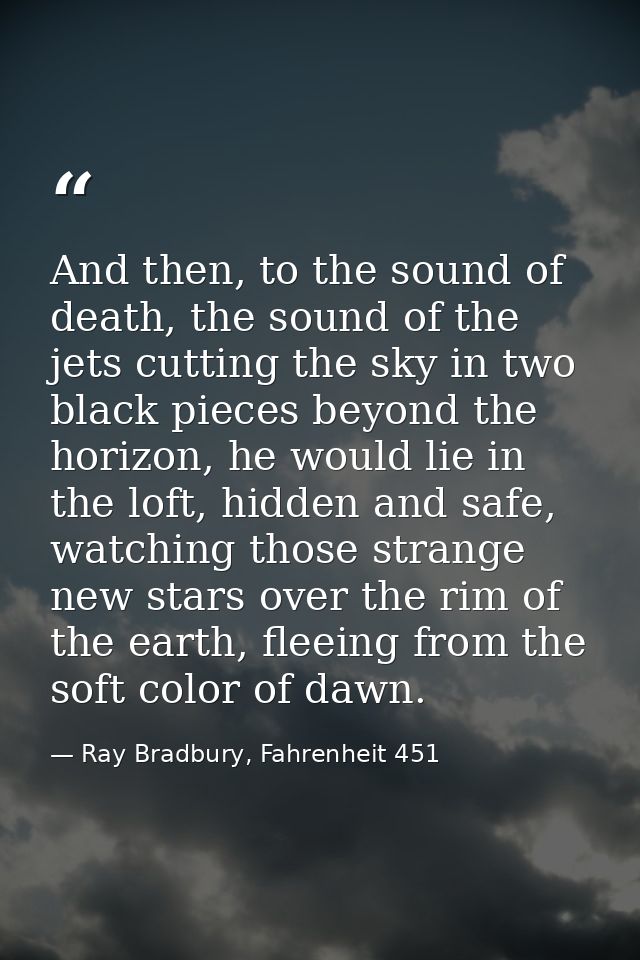 And then, to the sound of death, the sound of the jets cutting the sky in two black pieces beyond the horizon, he would  — Ray Bradbury, Fahrenheit 451