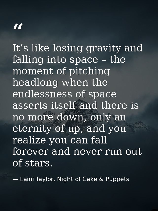 It’s like losing gravity and falling into space – the moment of pitching headlong when the endlessness of space asserts  — Laini Taylor, Night of Cake & Puppets