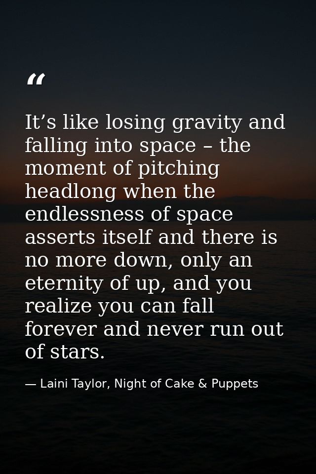 It’s like losing gravity and falling into space – the moment of pitching headlong when the endlessness of space asserts  — Laini Taylor, Night of Cake & Puppets