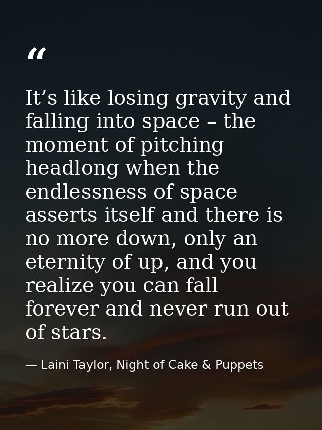 It’s like losing gravity and falling into space – the moment of pitching headlong when the endlessness of space asserts  — Laini Taylor, Night of Cake & Puppets