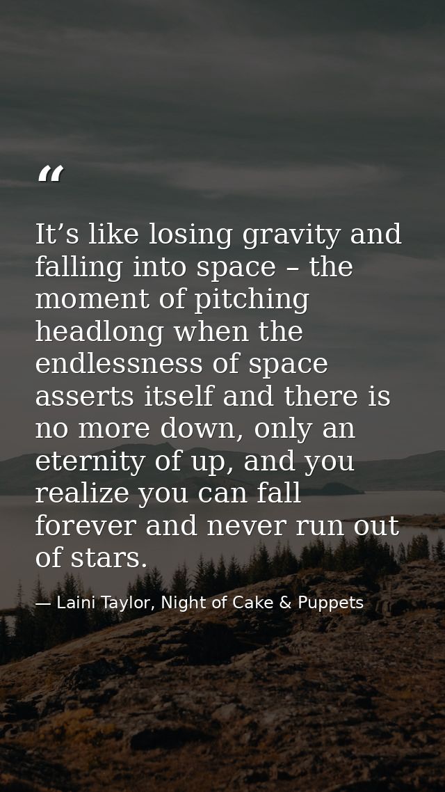 It’s like losing gravity and falling into space – the moment of pitching headlong when the endlessness of space asserts  — Laini Taylor, Night of Cake & Puppets