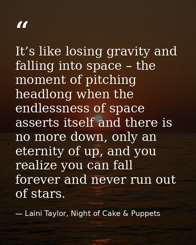 It’s like losing gravity and falling into space – the moment of pitching headlong when the endlessness of space asserts  — Laini Taylor, Night of Cake & Puppets