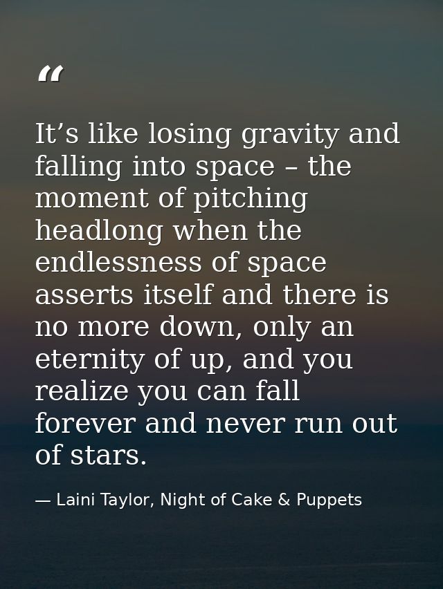 It’s like losing gravity and falling into space – the moment of pitching headlong when the endlessness of space asserts  — Laini Taylor, Night of Cake & Puppets