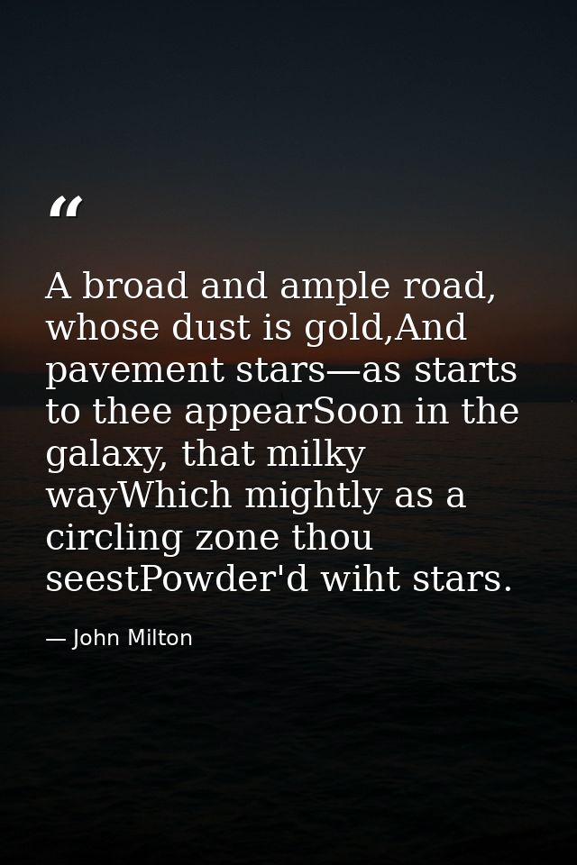 A broad and ample road, whose dust is gold,And pavement stars—as starts to thee appearSoon in the galaxy, that milky way — John Milton