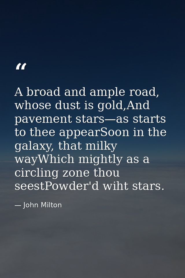 A broad and ample road, whose dust is gold,And pavement stars—as starts to thee appearSoon in the galaxy, that milky way — John Milton