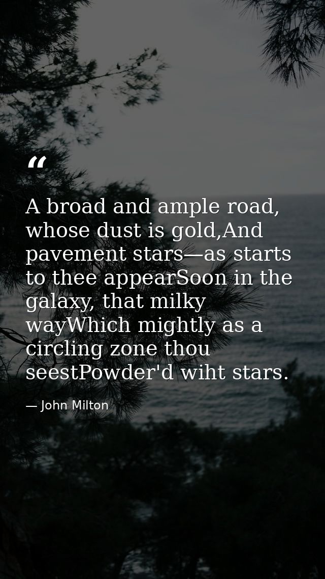 A broad and ample road, whose dust is gold,And pavement stars—as starts to thee appearSoon in the galaxy, that milky way — John Milton