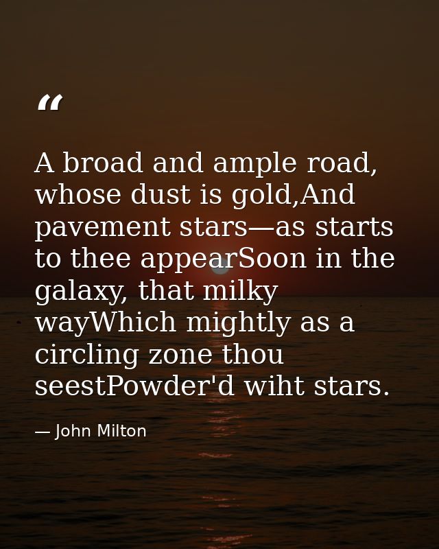 A broad and ample road, whose dust is gold,And pavement stars—as starts to thee appearSoon in the galaxy, that milky way — John Milton
