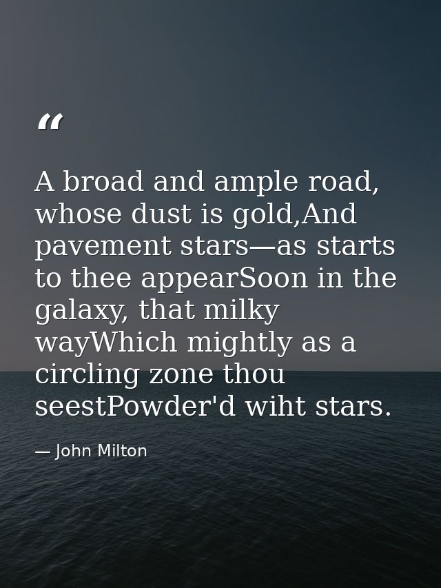 A broad and ample road, whose dust is gold,And pavement stars—as starts to thee appearSoon in the galaxy, that milky way — John Milton