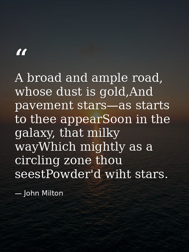 A broad and ample road, whose dust is gold,And pavement stars—as starts to thee appearSoon in the galaxy, that milky way — John Milton