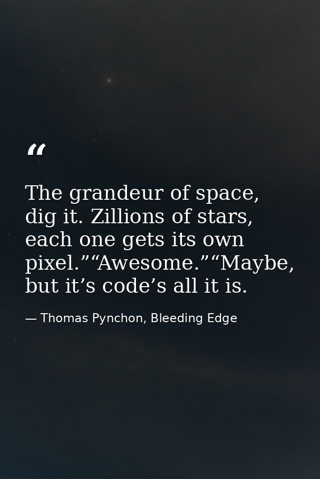 The grandeur of space, dig it. Zillions of stars, each one gets its own pixel.”“Awesome.”“Maybe, but it’s code’s all it  — Thomas Pynchon, Bleeding Edge
