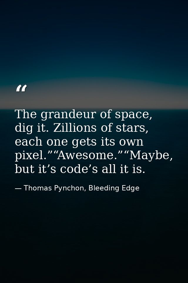 The grandeur of space, dig it. Zillions of stars, each one gets its own pixel.”“Awesome.”“Maybe, but it’s code’s all it  — Thomas Pynchon, Bleeding Edge