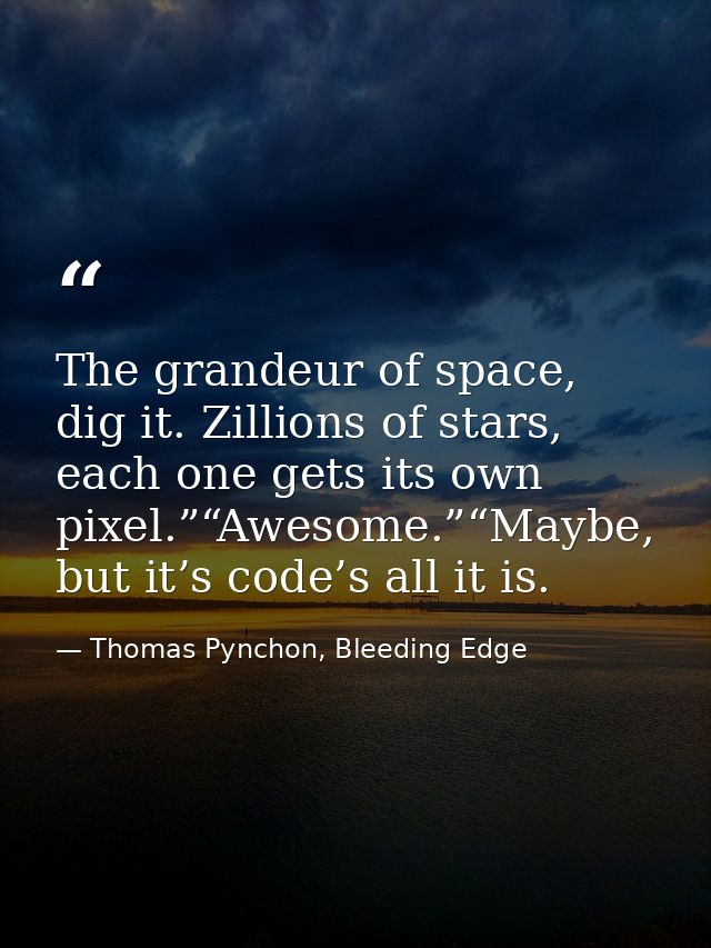 The grandeur of space, dig it. Zillions of stars, each one gets its own pixel.”“Awesome.”“Maybe, but it’s code’s all it  — Thomas Pynchon, Bleeding Edge