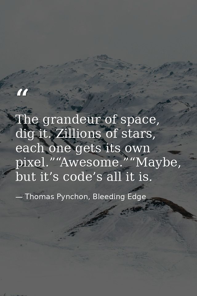 The grandeur of space, dig it. Zillions of stars, each one gets its own pixel.”“Awesome.”“Maybe, but it’s code’s all it  — Thomas Pynchon, Bleeding Edge