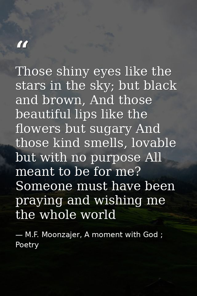 Those shiny eyes like the stars in the sky; but black and brown, And those beautiful lips like the flowers but sugary An — M.F. Moonzajer, A moment with God ; Poetry