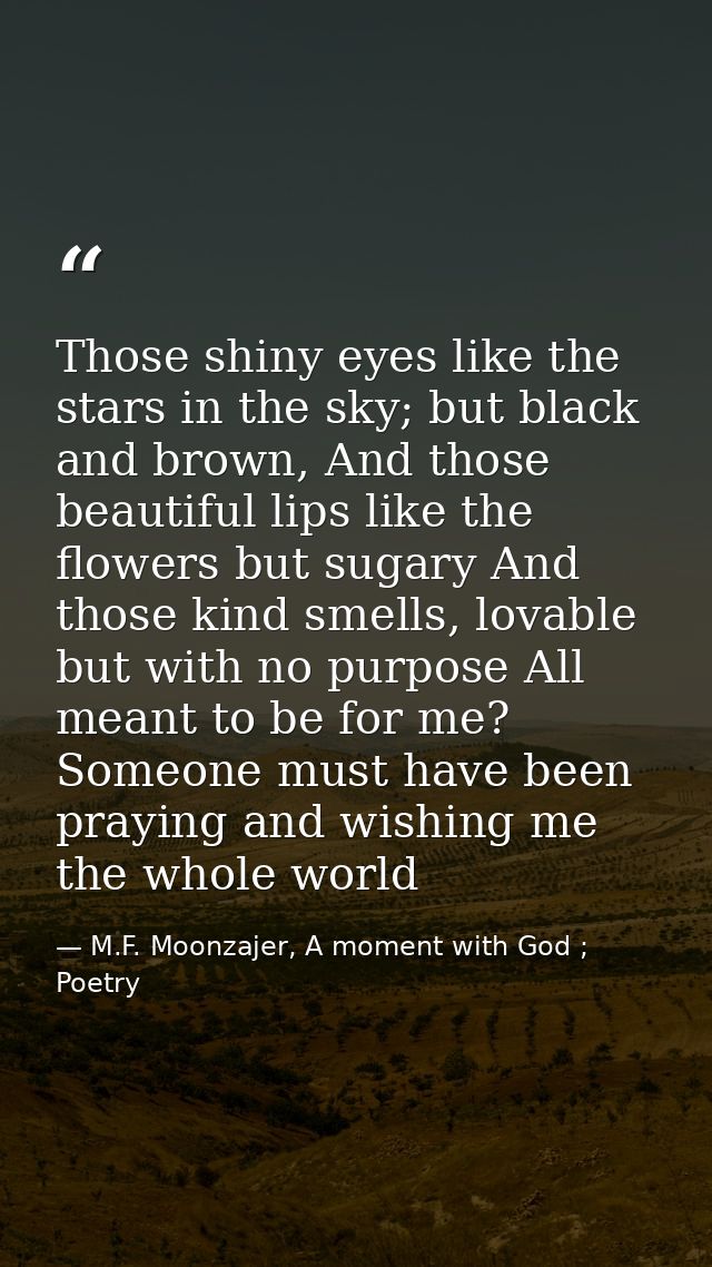 Those shiny eyes like the stars in the sky; but black and brown, And those beautiful lips like the flowers but sugary An — M.F. Moonzajer, A moment with God ; Poetry