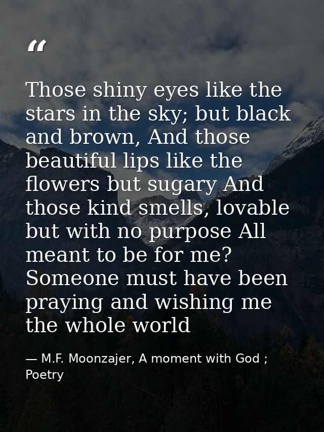 Those shiny eyes like the stars in the sky; but black and brown, And those beautiful lips like the flowers but sugary An — M.F. Moonzajer, A moment with God ; Poetry