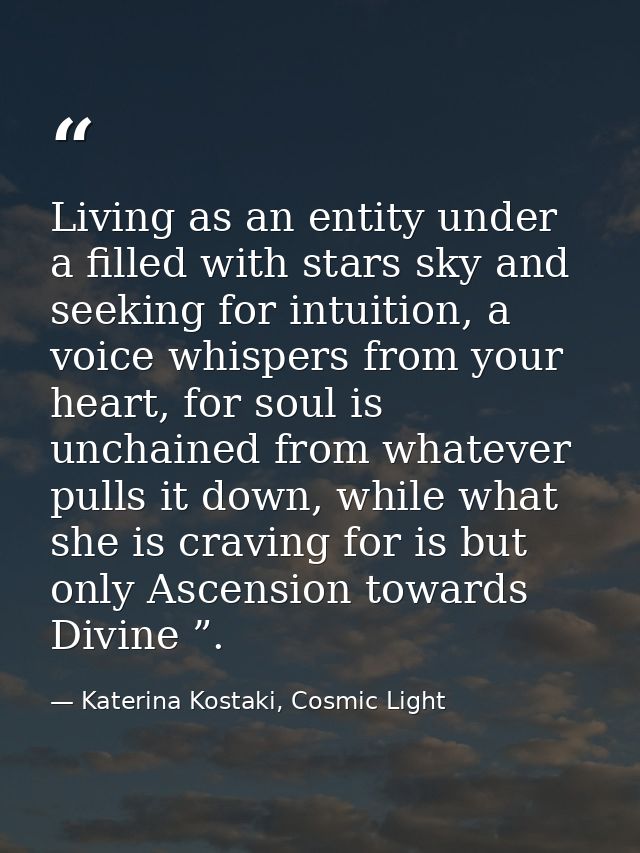 Living as an entity under a filled with stars sky and seeking for intuition, a voice whispers from your heart, for soul  — Katerina Kostaki, Cosmic Light