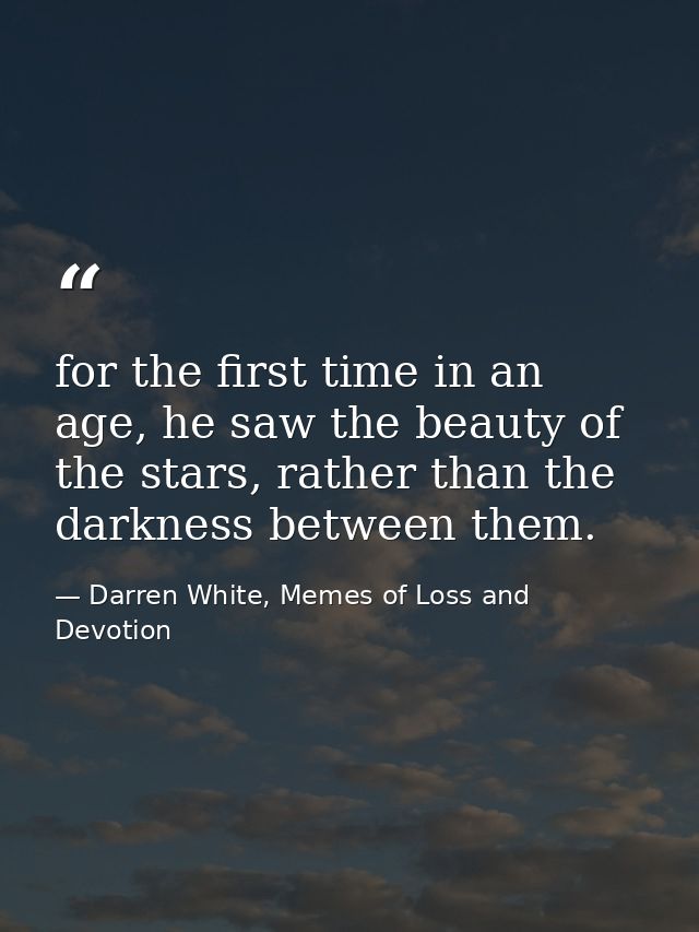 for the first time in an age, he saw the beauty of the stars, rather than the darkness between them. — Darren White, Memes of Loss and Devotion