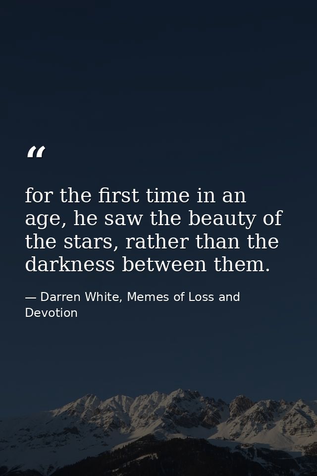 for the first time in an age, he saw the beauty of the stars, rather than the darkness between them. — Darren White, Memes of Loss and Devotion