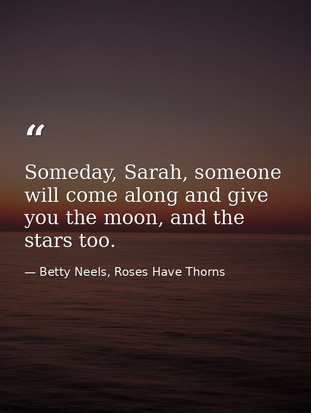 Someday, Sarah, someone will come along and give you the moon, and the stars too. — Betty Neels, Roses Have Thorns