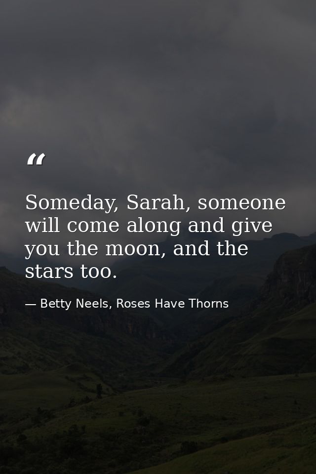 Someday, Sarah, someone will come along and give you the moon, and the stars too. — Betty Neels, Roses Have Thorns
