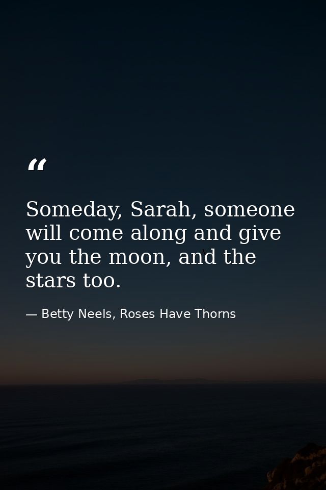 Someday, Sarah, someone will come along and give you the moon, and the stars too. — Betty Neels, Roses Have Thorns